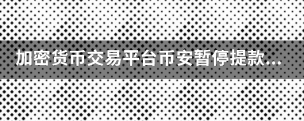 加密货币交易平台币安暂停提款，什么时候会重新开放？